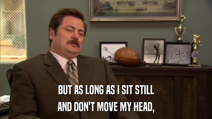 BUT AS LONG AS I SIT STILL AND DON'T MOVE MY HEAD, 