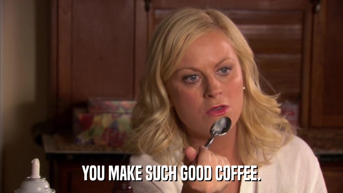 YOU MAKE SUCH GOOD COFFEE.  