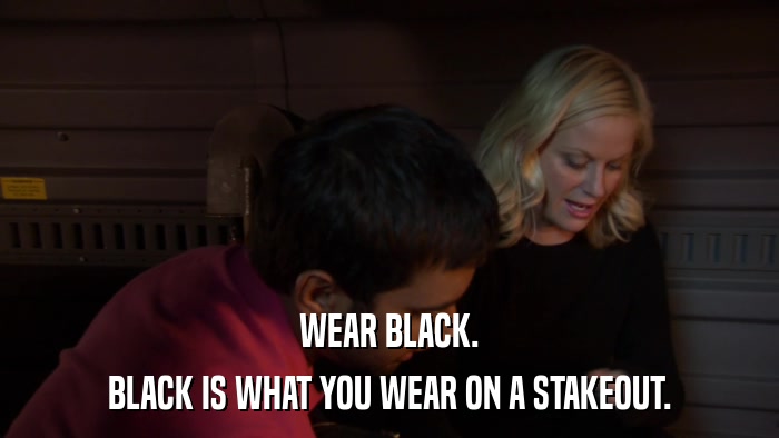 WEAR BLACK. BLACK IS WHAT YOU WEAR ON A STAKEOUT. 