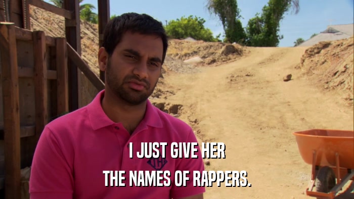 I JUST GIVE HER THE NAMES OF RAPPERS. 