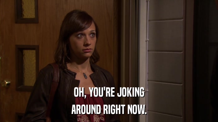 OH, YOU'RE JOKING AROUND RIGHT NOW. 
