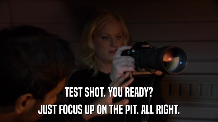 TEST SHOT. YOU READY? JUST FOCUS UP ON THE PIT. ALL RIGHT. 