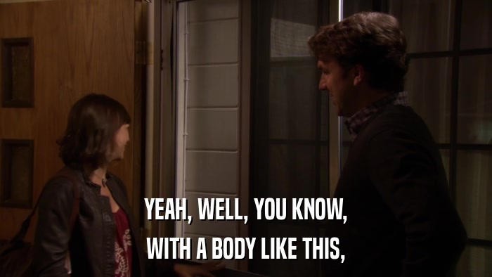 YEAH, WELL, YOU KNOW, WITH A BODY LIKE THIS, 