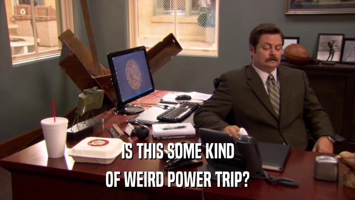 IS THIS SOME KIND OF WEIRD POWER TRIP? 