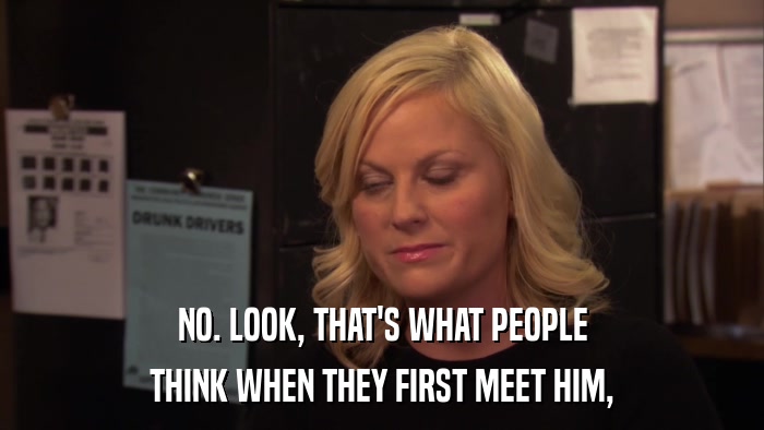 NO. LOOK, THAT'S WHAT PEOPLE THINK WHEN THEY FIRST MEET HIM, 
