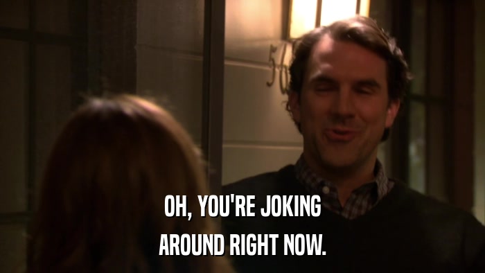 OH, YOU'RE JOKING AROUND RIGHT NOW. 