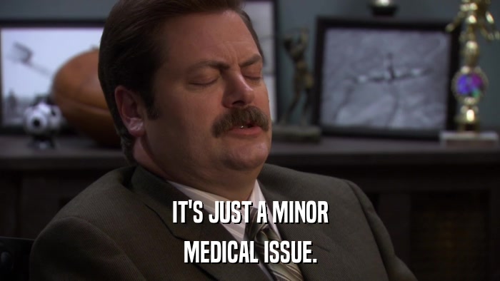 IT'S JUST A MINOR MEDICAL ISSUE. 