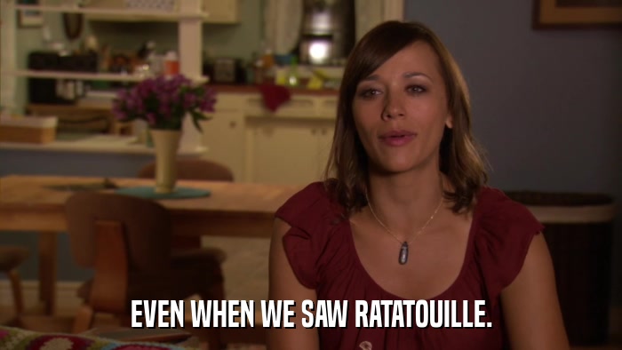 EVEN WHEN WE SAW RATATOUILLE.  