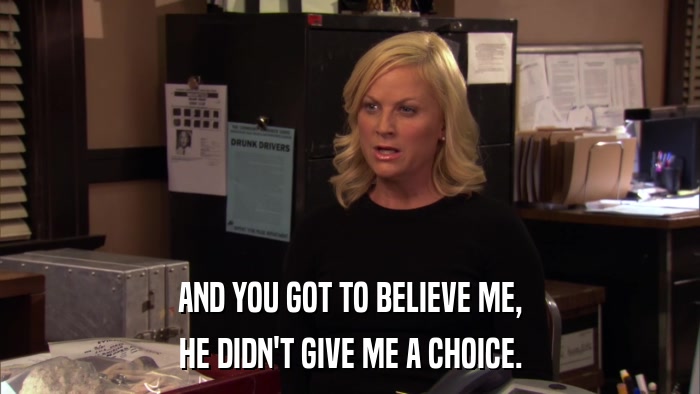 AND YOU GOT TO BELIEVE ME, HE DIDN'T GIVE ME A CHOICE. 