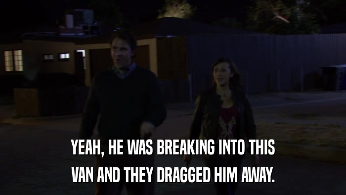 YEAH, HE WAS BREAKING INTO THIS VAN AND THEY DRAGGED HIM AWAY. 
