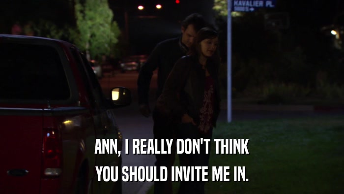 ANN, I REALLY DON'T THINK YOU SHOULD INVITE ME IN. 