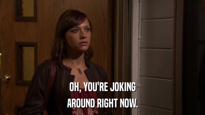 OH, YOU'RE JOKING AROUND RIGHT NOW. 