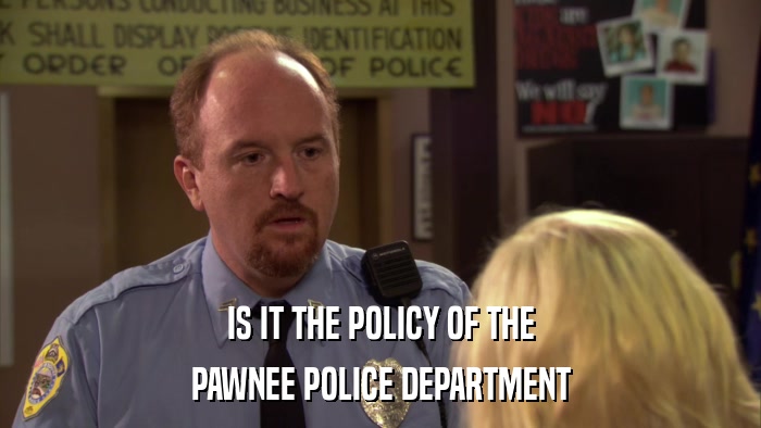 IS IT THE POLICY OF THE PAWNEE POLICE DEPARTMENT 