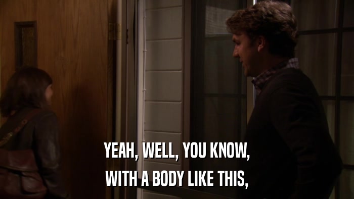YEAH, WELL, YOU KNOW, WITH A BODY LIKE THIS, 