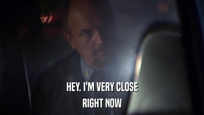 HEY. I'M VERY CLOSE RIGHT NOW 