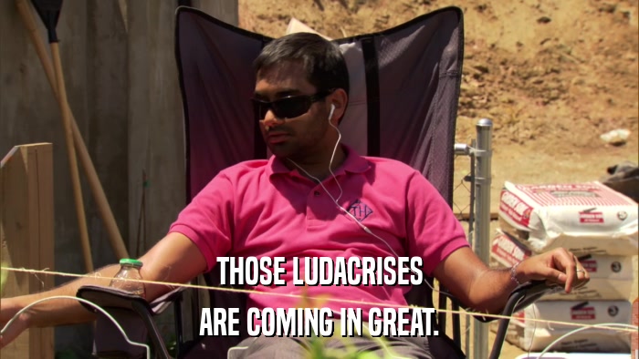 THOSE LUDACRISES ARE COMING IN GREAT. 