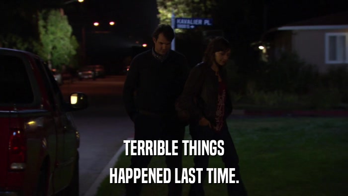 TERRIBLE THINGS HAPPENED LAST TIME. 
