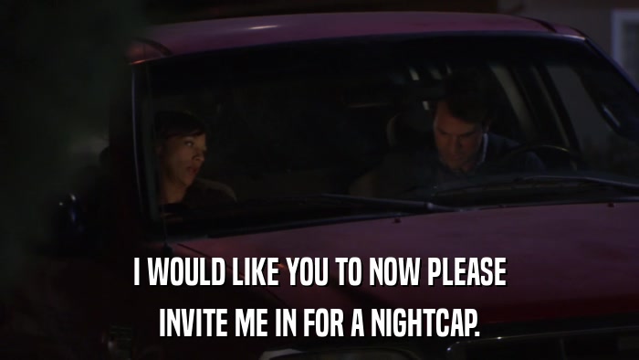 I WOULD LIKE YOU TO NOW PLEASE INVITE ME IN FOR A NIGHTCAP. 