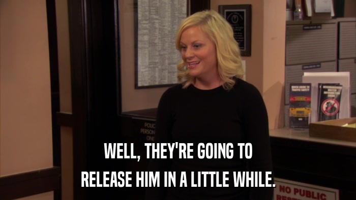 WELL, THEY'RE GOING TO RELEASE HIM IN A LITTLE WHILE. 