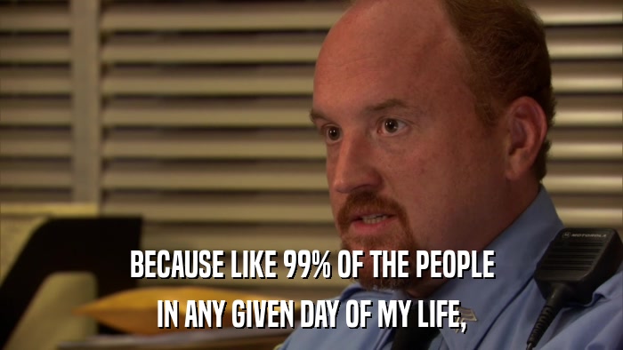 BECAUSE LIKE 99% OF THE PEOPLE IN ANY GIVEN DAY OF MY LIFE, 
