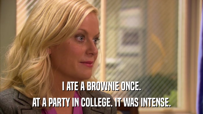 I ATE A BROWNIE ONCE. AT A PARTY IN COLLEGE. IT WAS INTENSE. 