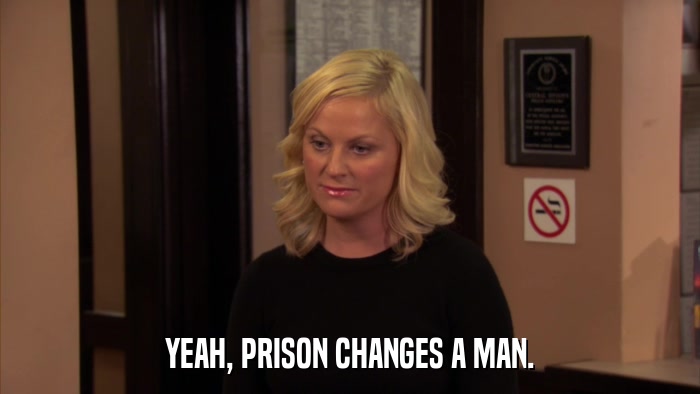 YEAH, PRISON CHANGES A MAN.  