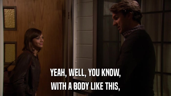 YEAH, WELL, YOU KNOW, WITH A BODY LIKE THIS, 