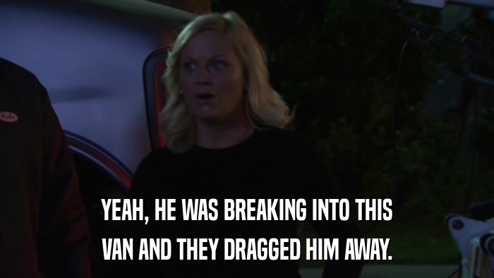 YEAH, HE WAS BREAKING INTO THIS VAN AND THEY DRAGGED HIM AWAY. 