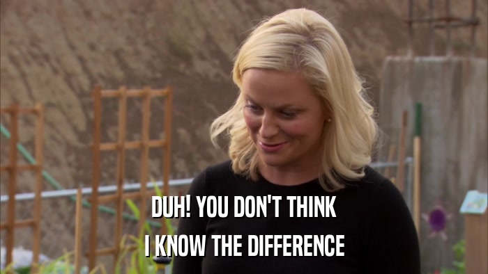 DUH! YOU DON'T THINK I KNOW THE DIFFERENCE 