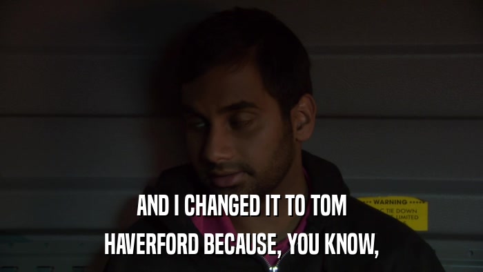 AND I CHANGED IT TO TOM HAVERFORD BECAUSE, YOU KNOW, 