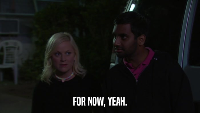 FOR NOW, YEAH.  