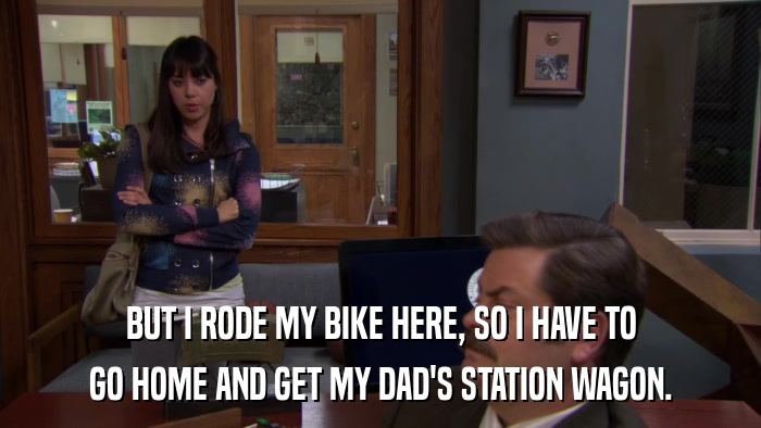BUT I RODE MY BIKE HERE, SO I HAVE TO GO HOME AND GET MY DAD'S STATION WAGON. 