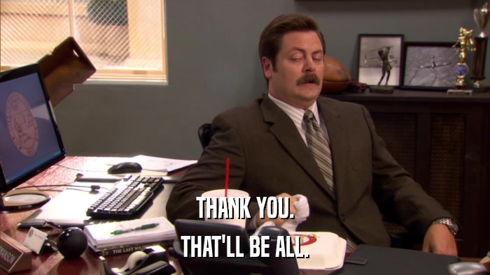 THANK YOU. THAT'LL BE ALL. 