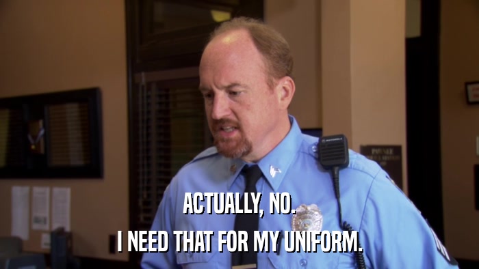 ACTUALLY, NO. I NEED THAT FOR MY UNIFORM. 