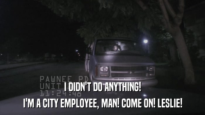 I DIDN'T DO ANYTHING! I'M A CITY EMPLOYEE, MAN! COME ON! LESLIE! 
