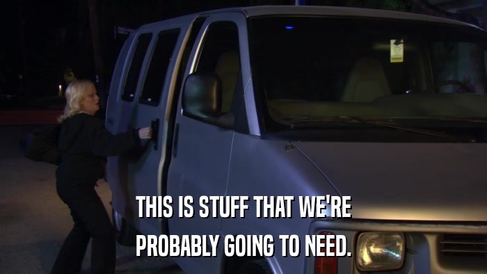 THIS IS STUFF THAT WE'RE PROBABLY GOING TO NEED. 