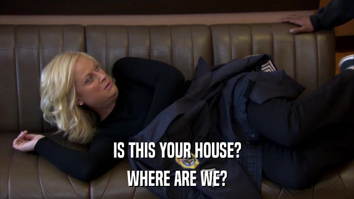 IS THIS YOUR HOUSE? WHERE ARE WE? 