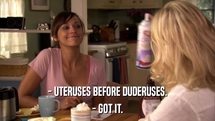 - UTERUSES BEFORE DUDERUSES. - GOT IT. 