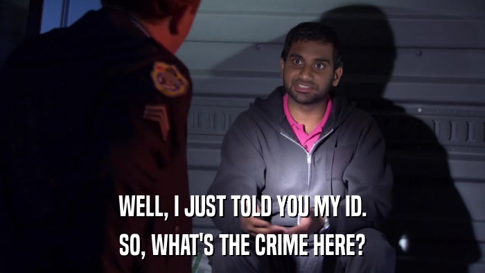WELL, I JUST TOLD YOU MY ID. SO, WHAT'S THE CRIME HERE? 
