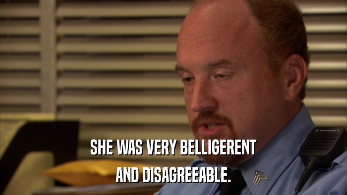 SHE WAS VERY BELLIGERENT AND DISAGREEABLE. 