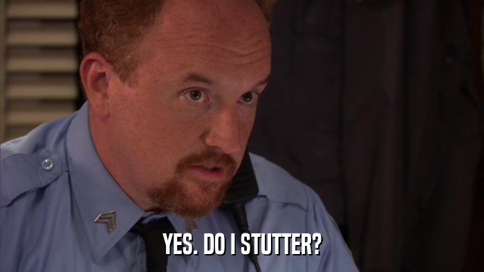YES. DO I STUTTER?  