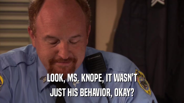 LOOK, MS. KNOPE, IT WASN'T JUST HIS BEHAVIOR, OKAY? 