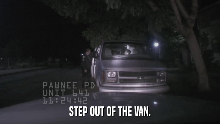STEP OUT OF THE VAN.  