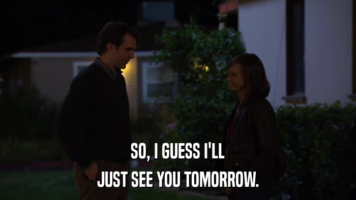 SO, I GUESS I'LL JUST SEE YOU TOMORROW. 