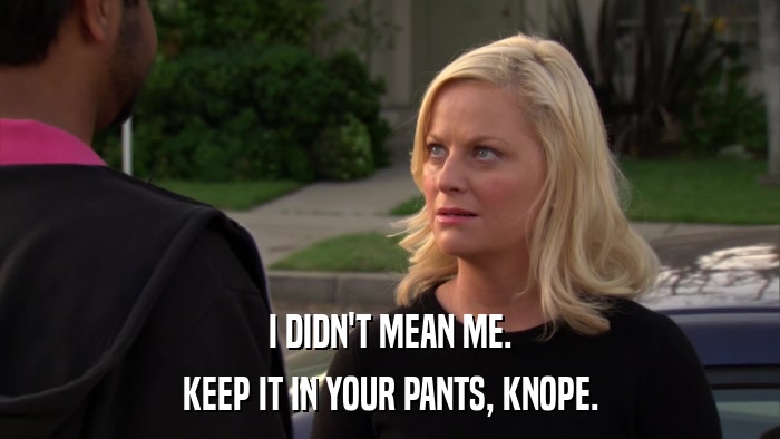 I DIDN'T MEAN ME. KEEP IT IN YOUR PANTS, KNOPE. 