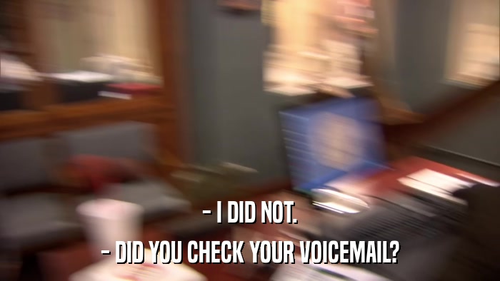 - I DID NOT. - DID YOU CHECK YOUR VOICEMAIL? 