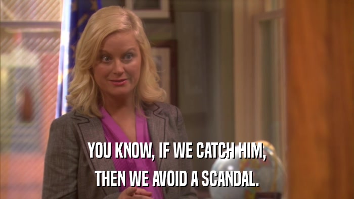 YOU KNOW, IF WE CATCH HIM, THEN WE AVOID A SCANDAL. 
