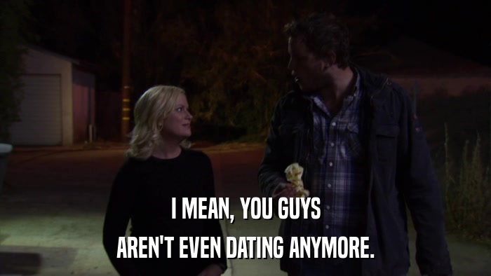 I MEAN, YOU GUYS AREN'T EVEN DATING ANYMORE. 