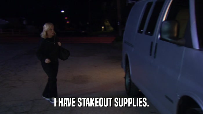 I HAVE STAKEOUT SUPPLIES.  