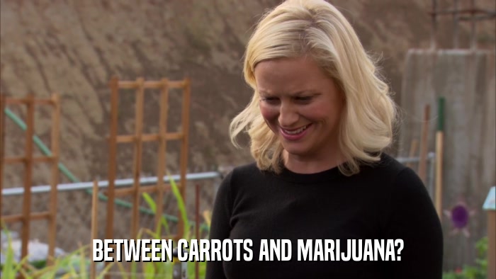BETWEEN CARROTS AND MARIJUANA?  
